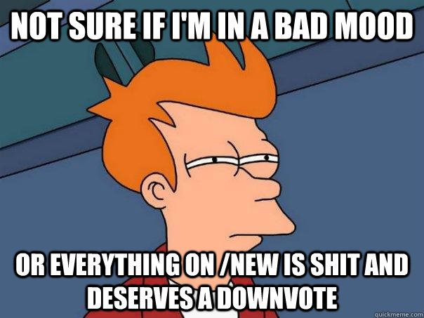 Not sure if I'm in a bad mood Or everything on /new is shit and deserves a downvote - Not sure if I'm in a bad mood Or everything on /new is shit and deserves a downvote  Futurama Fry