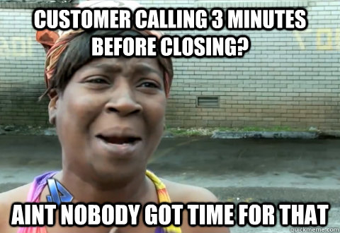 Customer calling 3 minutes before closing? aint nobody got time for that  aint nobody got time