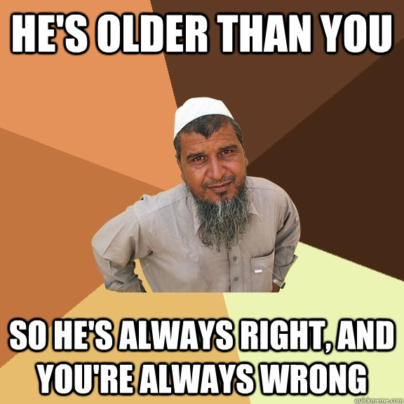 he's older than you So he's always right, and you're always wrong  Ordinary Muslim Man