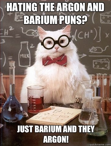 Hating the Argon and Barium puns? Just Barium and they Argon! - Hating the Argon and Barium puns? Just Barium and they Argon!  Chemistry Cat