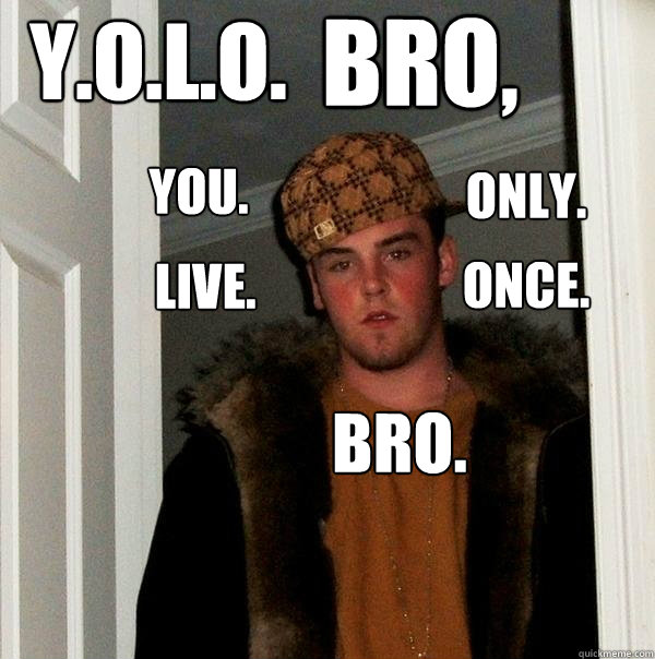 Y.O.L.O. BRO, once. you. only. live. bro.  Scumbag Steve