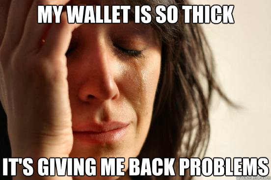 My wallet is so thick it's giving me back problems  First World Problems