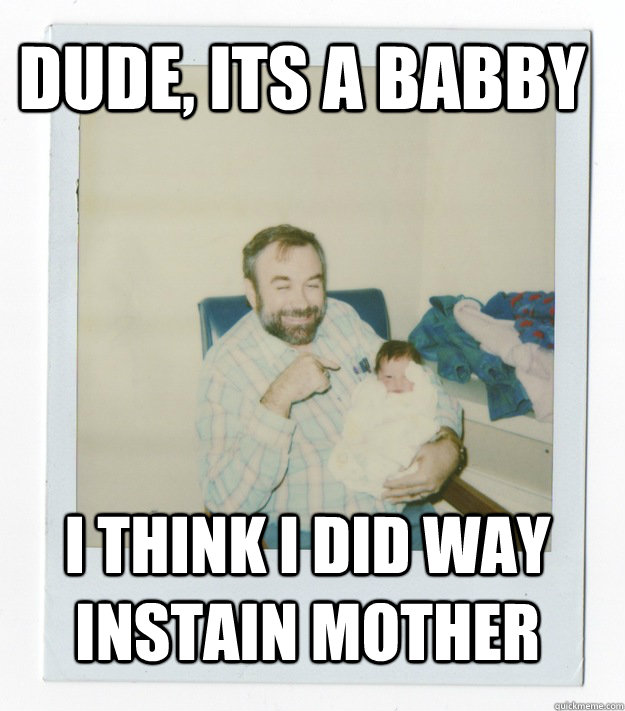 dude, its a babby I think I did way instain mother  Stoner dad