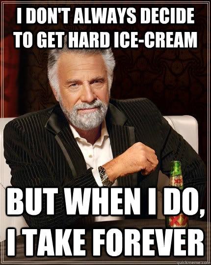 I don't always decide to get hard ice-cream but when I do, I take forever  The Most Interesting Man In The World