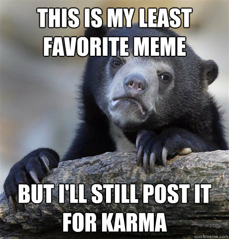 This is my least favorite meme but I'll still post it for karma  Confession Bear