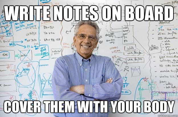 Write notes on board cover them with your body  Engineering Professor