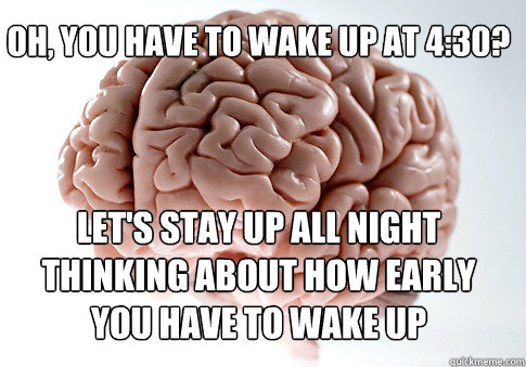 Oh, you have to wake up at 4:30? let's stay up all night thinking about how early you have to wake up    Scumbag Brain