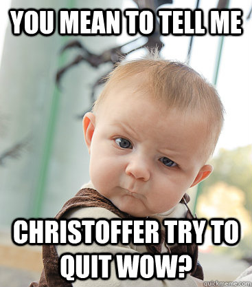 you mean to tell me  Christoffer try to quit wow?  skeptical baby