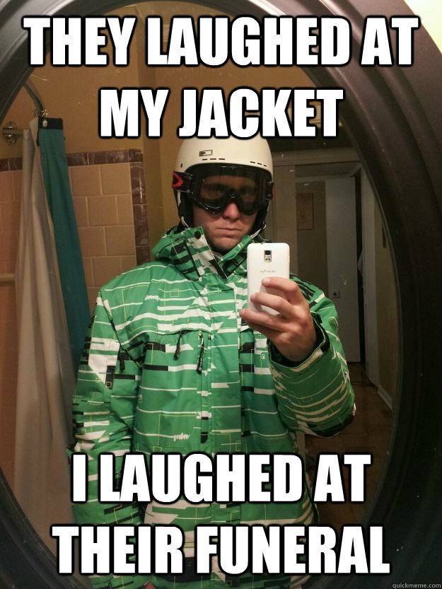 They laughed at my jacket I laughed at their funeral  Snowboarding guy