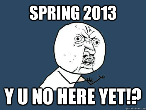 SPRING 2013 Y U NO HERE YET!?  Y U No