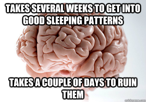 Takes several weeks to get into good sleeping patterns takes a couple of days to ruin them  Scumbag Brain