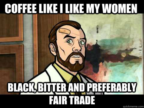 coffee like i like my women black, bitter and preferably fair trade   Krieger