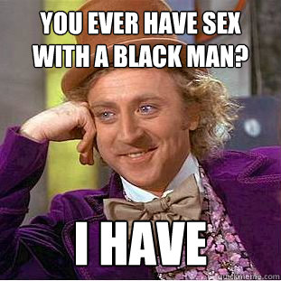 you ever have sex with a black man? i have  Creepy Wonka