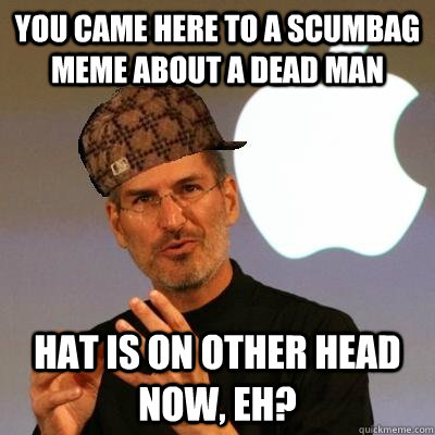 You came here to a scumbag meme about a dead man Hat is on other head now, eh?  Scumbag Steve Jobs