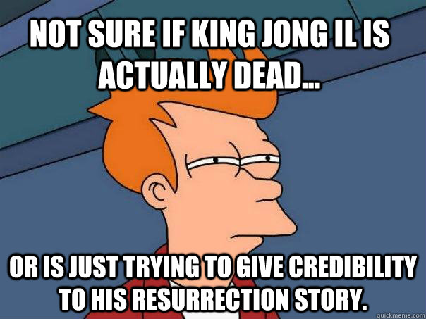 Not sure if King Jong il is actually dead... or is just trying to give credibility to his resurrection story.   Futurama Fry