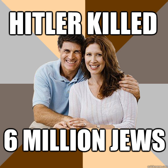 hitler killed 6 million jews  Scumbag Parents