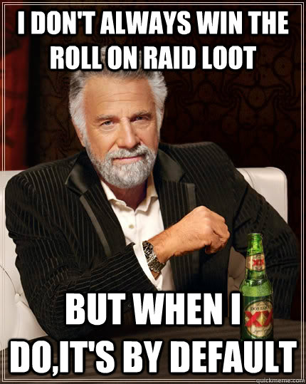 I don't always win the roll on raid loot but when I do,it's by default - I don't always win the roll on raid loot but when I do,it's by default  The Most Interesting Man In The World