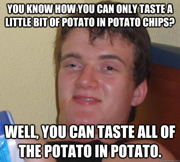 You know how you can only taste a little bit of potato in potato chips? Well, you can taste all of the potato in potato.  10 Guy