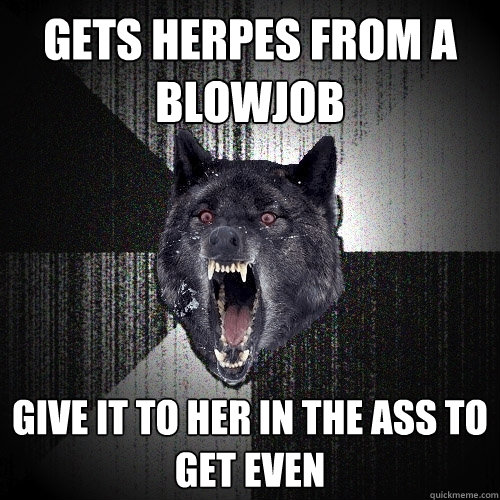 gets herpes from a blowjob give it to her in the ass to get even  Insanity Wolf