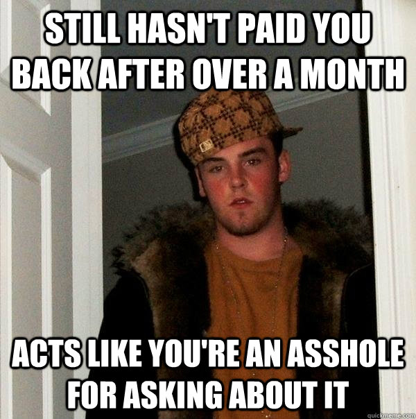 Still hasn't paid you back after over a month acts like you're an asshole for asking about it - Still hasn't paid you back after over a month acts like you're an asshole for asking about it  Scumbag Steve