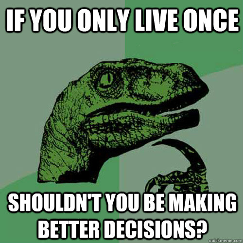 If you only live once shouldn't you be making better decisions? - If you only live once shouldn't you be making better decisions?  Philosoraptor