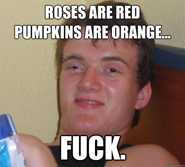 roses are red
pumpkins are orange... fuck. - roses are red
pumpkins are orange... fuck.  10 Guy