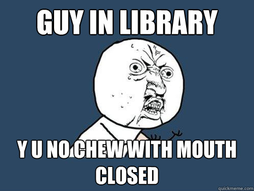 Guy in library y u no chew with mouth closed  Y U No