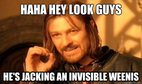 haha hey look guys he's jacking an invisible weenis  Boromir