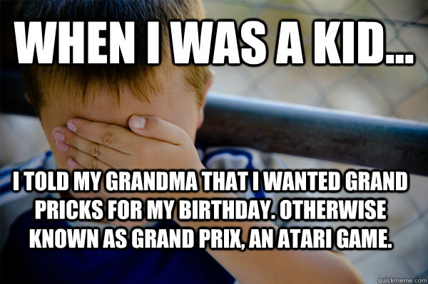 WHEN I WAS A KID... I told my Grandma that I wanted Grand Pricks for my birthday. Otherwise known as Grand Prix, an Atari Game.  Confession kid