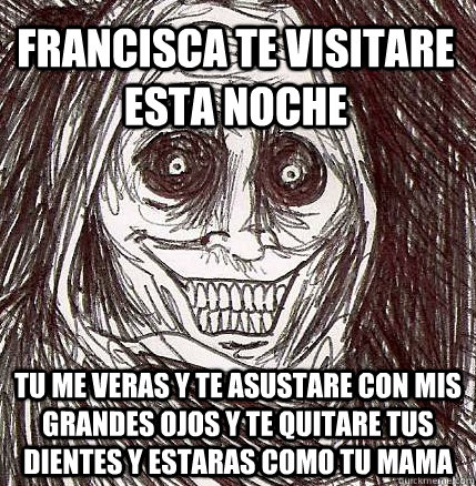 francisca TE VISITARE ESTA NOCHE  tu me veras y te asustare con mis grandes ojos y te quitare tus dientes y estaras como tu MAMA  Horrifying Houseguest