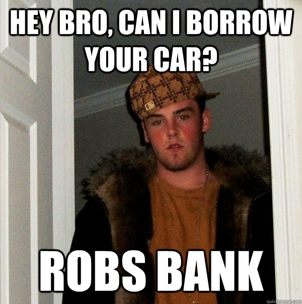 Hey bro, can I borrow your car? Robs bank  Scumbag Steve