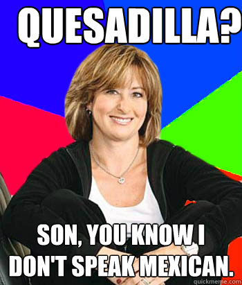 Quesadilla? Son, you know I don't speak Mexican.  Sheltering Suburban Mom