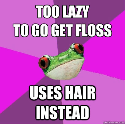 Too lazy 
to go get floss uses hair instead  Foul Bachelorette Frog