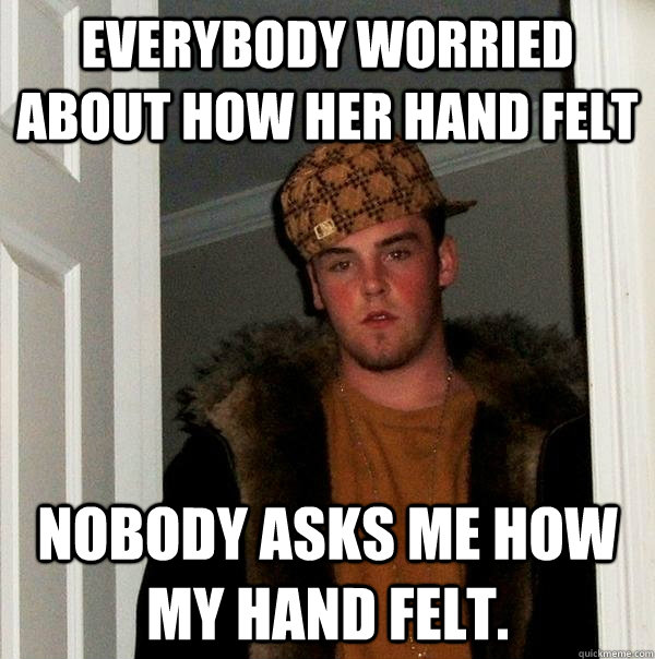 Everybody worried about how her hand felt Nobody asks me how my hand felt.  - Everybody worried about how her hand felt Nobody asks me how my hand felt.   Scumbag Steve