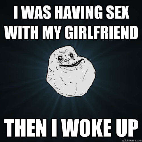 I was having sex with my girlfriend then i woke up  Forever Alone