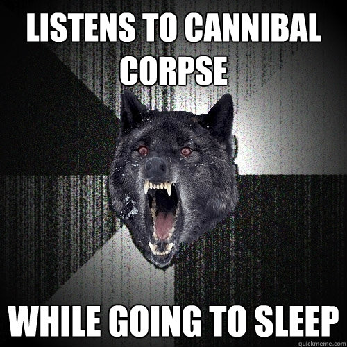 listens to cannibal corpse while going to sleep  Insanity Wolf