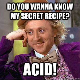 do you wanna know my secret recipe? Acid!  Condescending Wonka