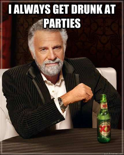 I always get drunk at parties  - I always get drunk at parties   The Most Interesting Man In The World