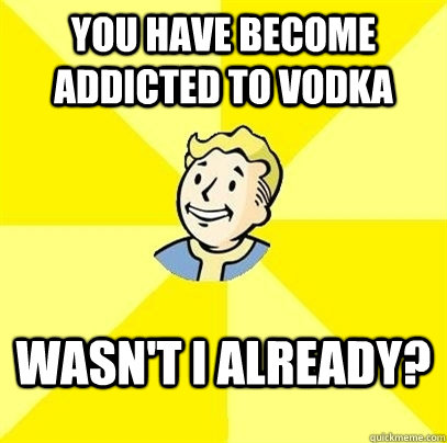 You have become addicted to Vodka Wasn't I already?   Fallout 3