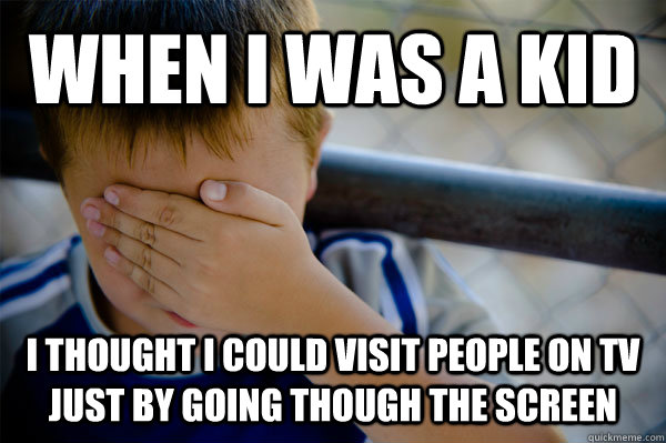 WHEN I WAS A KID I THOUGHT I COULD VISIT PEOPLE ON TV JUST BY GOING THOUGH THE SCREEN  Confession kid