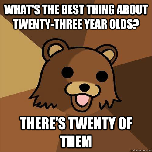 what's the best thing about twenty-three year olds? there's twenty of them - what's the best thing about twenty-three year olds? there's twenty of them  Pedobear