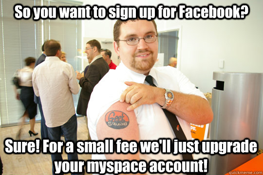 So you want to sign up for Facebook? Sure! For a small fee we'll just upgrade your myspace account!  GeekSquad Gus