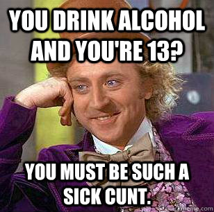 You drink alcohol and you're 13? You must be such a sick cunt.  Condescending Wonka