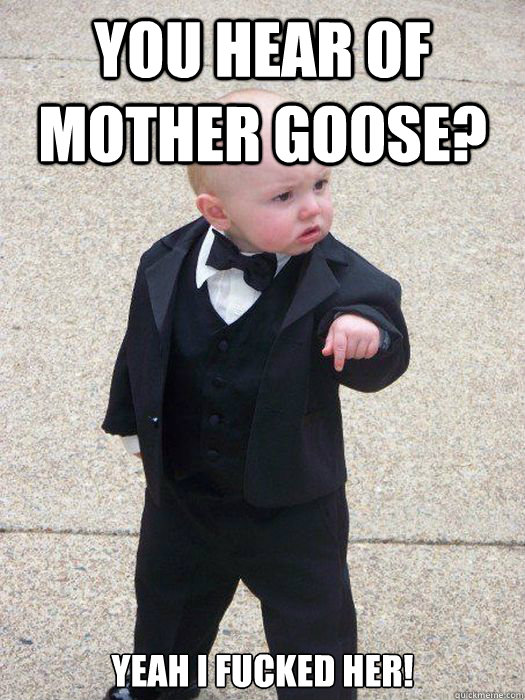 YOU HEAR OF MOTHER GOOSE? YEAH I FUCKED HER!  Baby Godfather