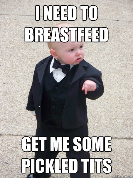 i need to breastfeed get me some pickled tits  Baby Godfather