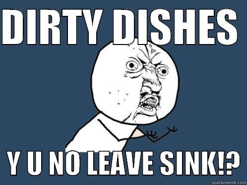 Get your crap out of the sink - DIRTY DISHES    Y U NO LEAVE SINK!? Y U No