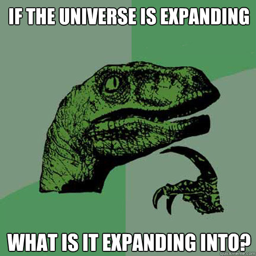 if the universe is expanding what is it expanding into? - if the universe is expanding what is it expanding into?  Philosoraptor