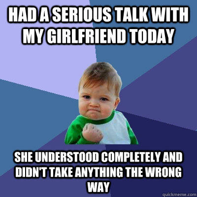 Had a serious talk with my girlfriend today She understood completely and didn't take anything the wrong way  