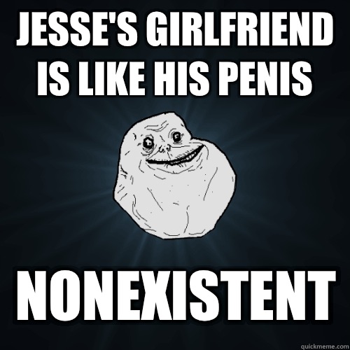 Jesse's Girlfriend is like his penis Nonexistent   Forever Alone