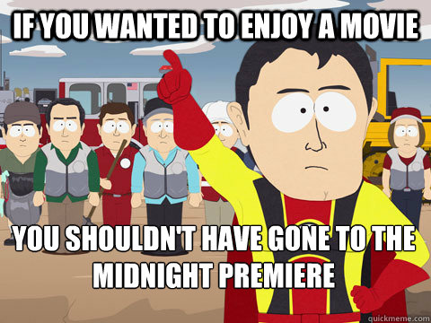 if you wanted to enjoy a movie you shouldn't have gone to the midnight premiere  Captain Hindsight